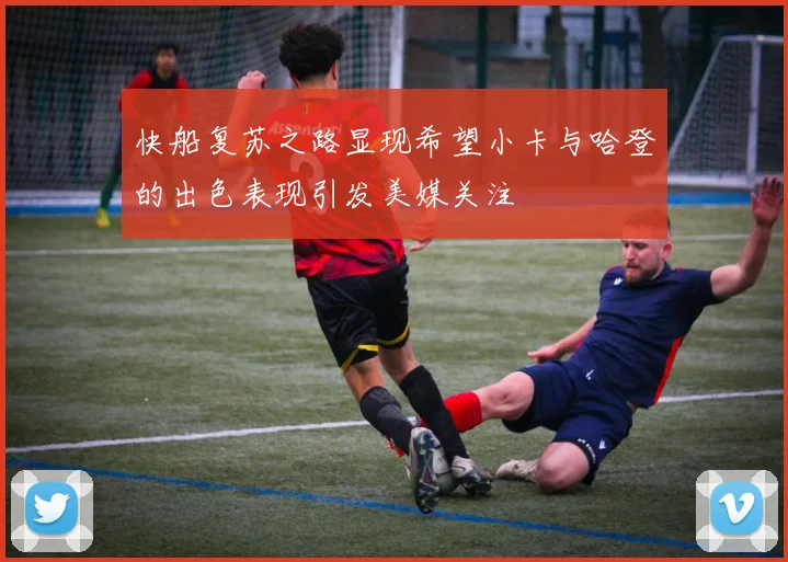 快船复苏之路显现希望小卡与哈登的出色表现引发美媒关注