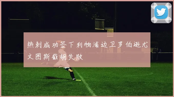 热刺成功签下利物浦边卫罗伯逊尤文图斯截胡失败