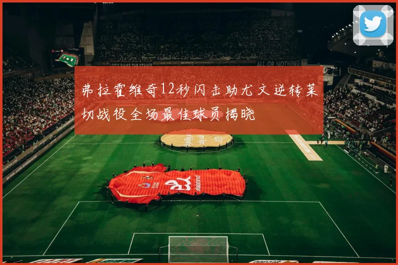 弗拉霍维奇12秒闪击助尤文逆转莱切战役全场最佳球员揭晓
