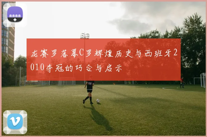 龙赛罗落幕C罗辉煌历史与西班牙2010夺冠的巧合与启示