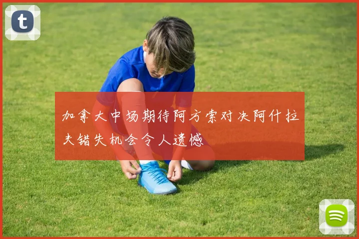加拿大中场期待阿方索对决阿什拉夫错失机会令人遗憾