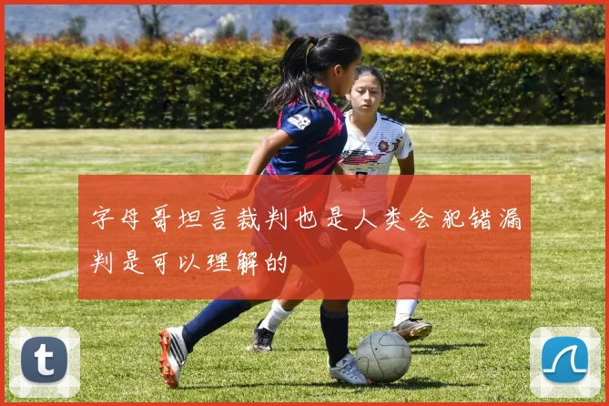 字母哥坦言裁判也是人类会犯错漏判是可以理解的