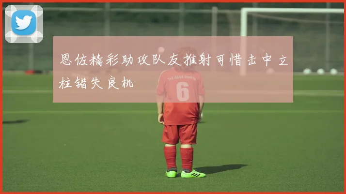 恩佐精彩助攻队友推射可惜击中立柱错失良机