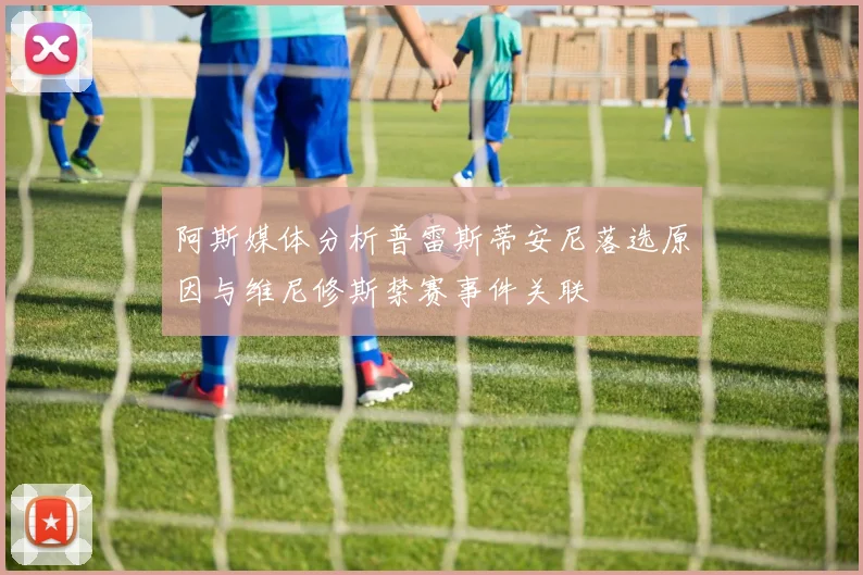 阿斯媒体分析普雷斯蒂安尼落选原因与维尼修斯禁赛事件关联