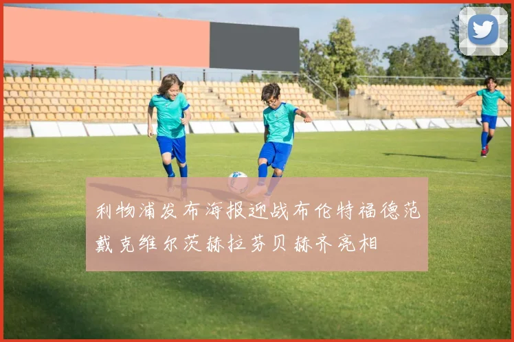 利物浦发布海报迎战布伦特福德范戴克维尔茨赫拉芬贝赫齐亮相