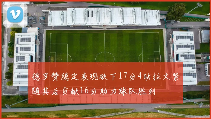 德罗赞稳定表现砍下17分4助拉文紧随其后贡献16分助力球队胜利