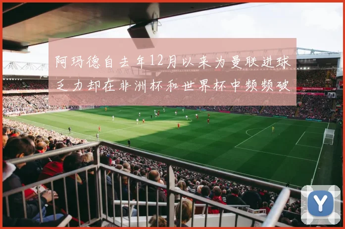阿玛德自去年12月以来为曼联进球乏力却在非洲杯和世界杯中频频破门