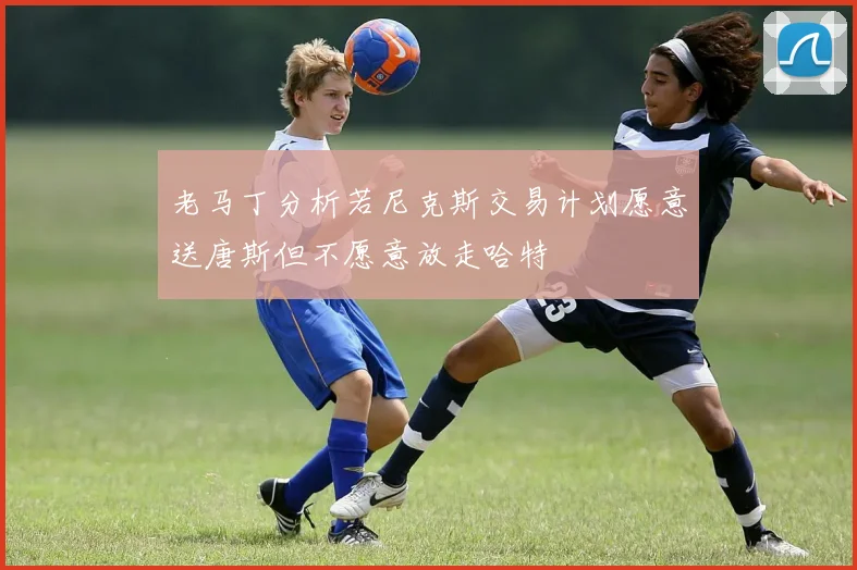 老马丁分析若尼克斯交易计划愿意送唐斯但不愿意放走哈特