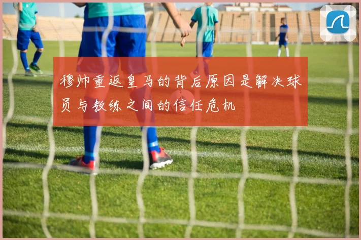 穆帅重返皇马的背后原因是解决球员与教练之间的信任危机