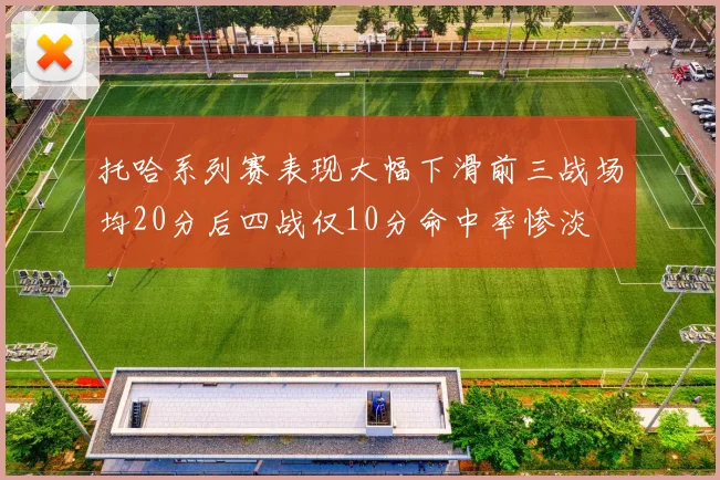 托哈系列赛表现大幅下滑前三战场均20分后四战仅10分命中率惨淡