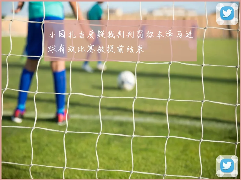 小因扎吉质疑裁判判罚称本泽马进球有效比赛被提前结束