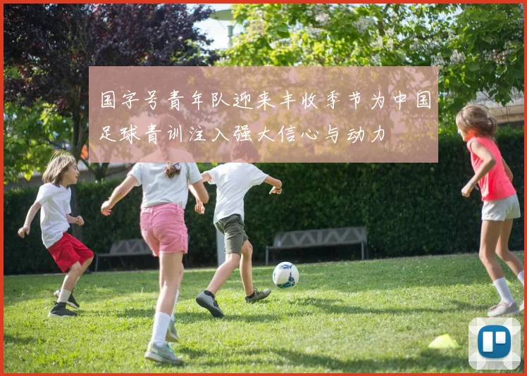 国字号青年队迎来丰收季节为中国足球青训注入强大信心与动力