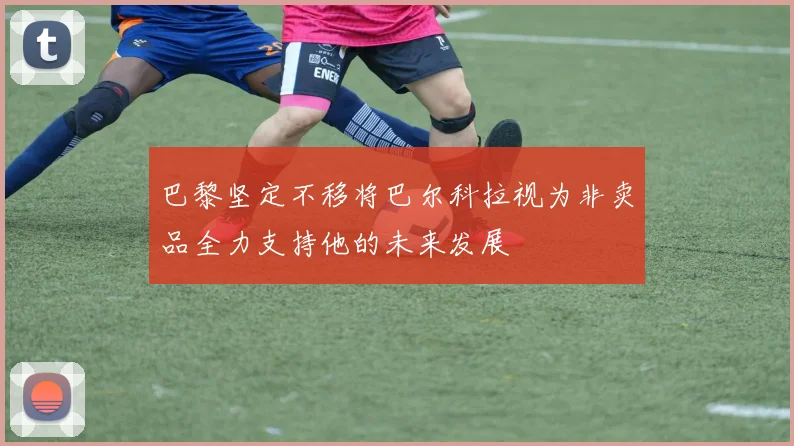 巴黎坚定不移将巴尔科拉视为非卖品全力支持他的未来发展