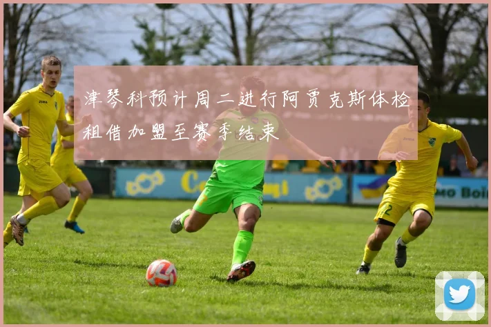 津琴科预计周二进行阿贾克斯体检租借加盟至赛季结束