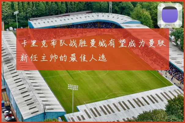 卡里克率队战胜曼城有望成为曼联新任主帅的最佳人选