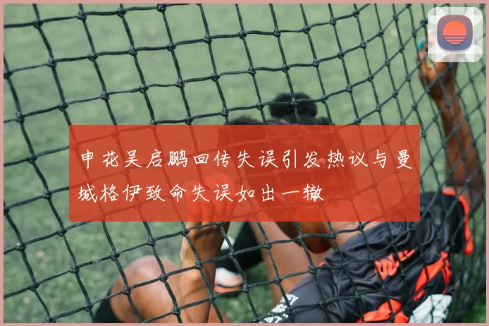 申花吴启鹏回传失误引发热议与曼城格伊致命失误如出一辙